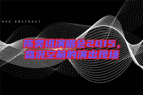 陳奕迅演唱會2015,盛況空前的演出現場