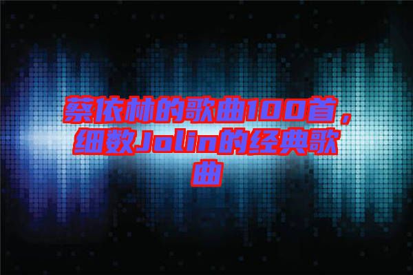 蔡依林的歌曲100首,細數Jolin的經典歌曲