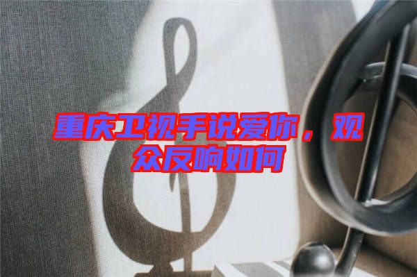 重慶衛(wèi)視手說愛你，觀眾反響如何