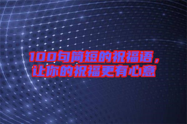 100句簡短的祝福語,讓你的祝福更有心意