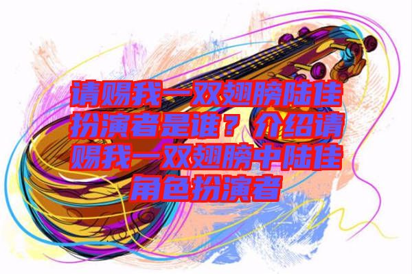 請賜我一雙翅膀陸佳扮演者是誰?介紹請賜我一雙翅膀中陸佳角色扮演者