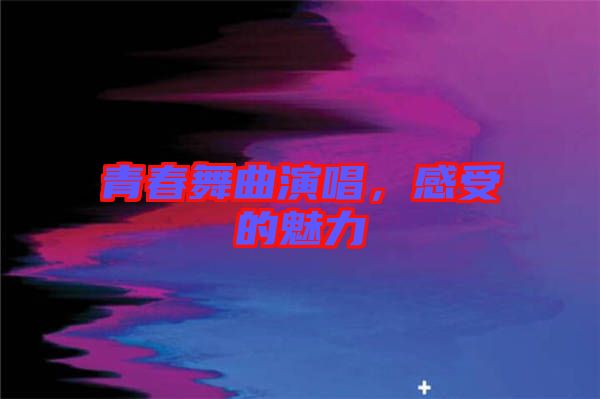 青春舞曲演唱,感受的魅力