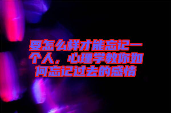 要怎么樣才能忘記一個人,心理學教你如何忘記過去的感情