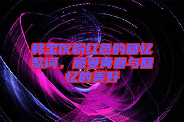 韓寶儀粉紅色的回憶歌詞,感受青春與回憶的美好