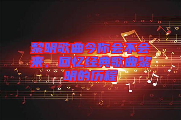 黎明歌曲今你會不會來,回憶經(jīng)典歌曲黎明的歷程