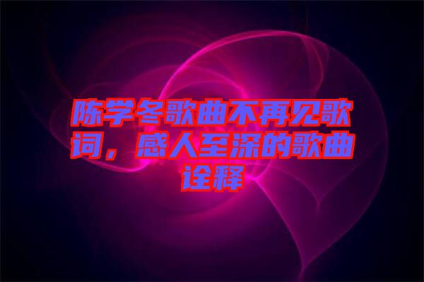 陳學冬歌曲不再見歌詞,感人至深的歌曲詮釋