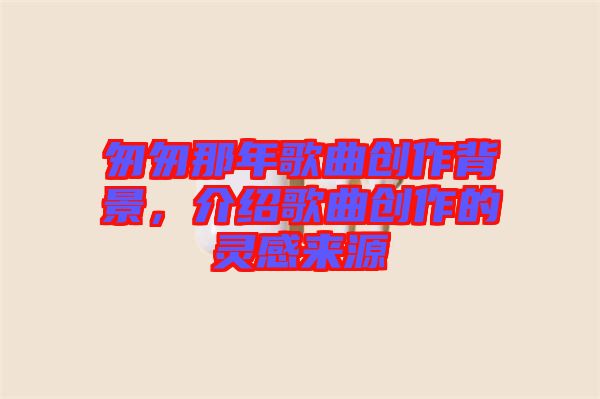 匆匆那年歌曲創(chuàng)作背景，介紹歌曲創(chuàng)作的靈感來源