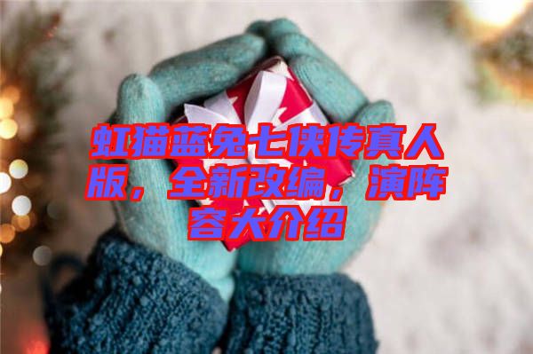 虹貓藍兔七俠傳真人版，全新改編，演陣容大介紹