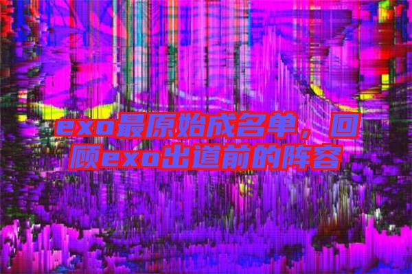 exo最原始成名單,回顧exo出道前的陣容