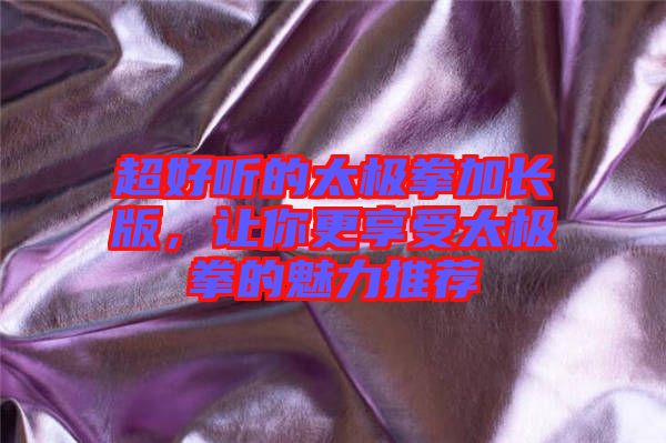 超好聽的太極拳加長版,讓你更享受太極拳的魅力推薦