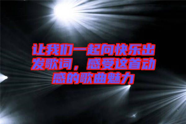 讓我們一起向快樂出發歌詞,感受這首動感的歌曲魅力