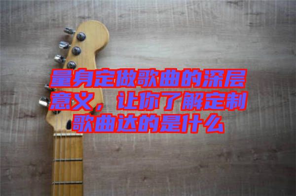 量身定做歌曲的深層意義,讓你了解定制歌曲達的是什么