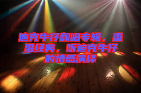 迪克牛仔翻唱專輯,重溫經(jīng)典,聽迪克牛仔的情感演繹