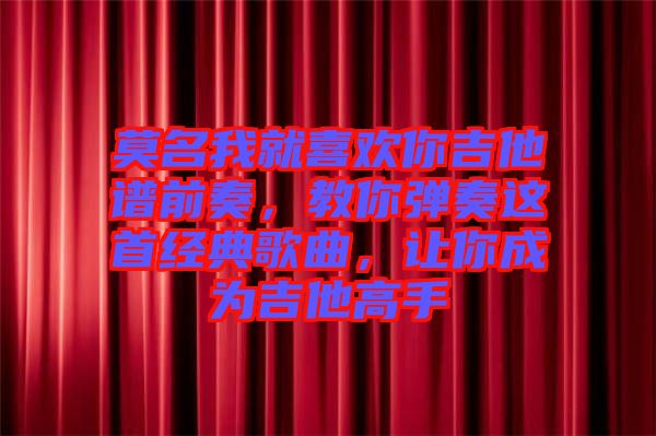 莫名我就喜歡你吉他譜前奏,教你彈奏這首經典歌曲,讓你成為吉他高手