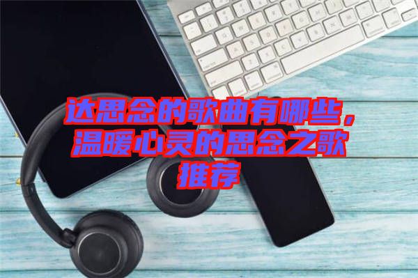 達思念的歌曲有哪些,溫暖心靈的思念之歌推薦
