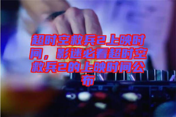 超時空救兵2上映時間,影迷必看超時空救兵2的上映時間公布