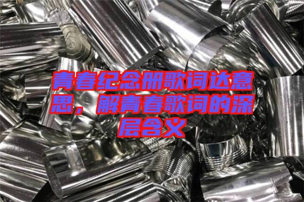 青春紀(jì)念冊歌詞達(dá)意思,解青春歌詞的深層含義