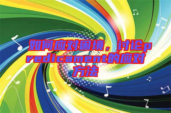 如何應(yīng)對困境，討論predicament的應(yīng)對方法