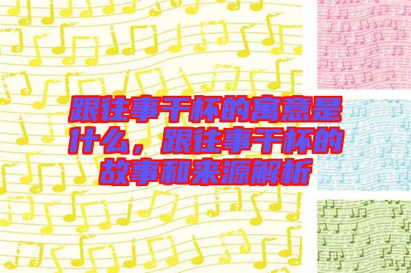 跟往事干杯的寓意是什么,跟往事干杯的故事和來源解析