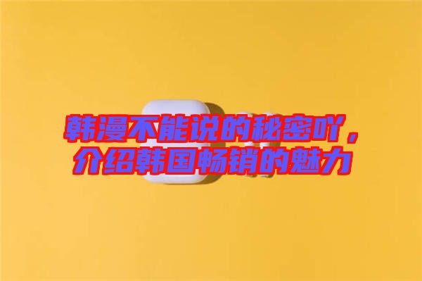 韓漫不能說的秘密吖,介紹韓國暢銷的魅力