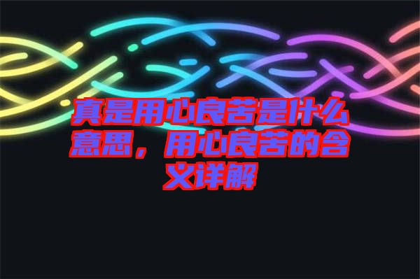 真是用心良苦是什么意思，用心良苦的含義詳解