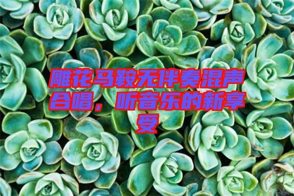 雕花馬鞍無伴奏混聲合唱,聽音樂的新享受