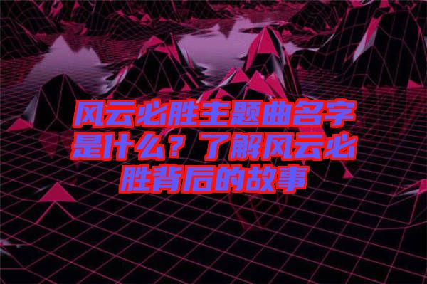 風(fēng)云必勝主題曲名字是什么?了解風(fēng)云必勝背后的故事