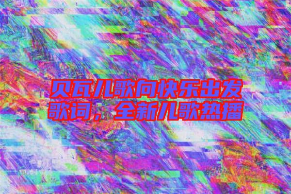 貝瓦兒歌向快樂出發歌詞,全新兒歌熱播