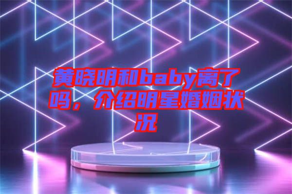 黃曉明和baby離了嗎,介紹明星婚姻狀況