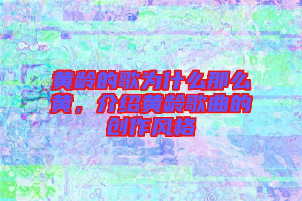 黃齡的歌為什么那么黃,介紹黃齡歌曲的創作風格