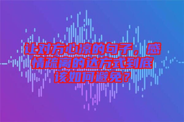 讓對方心涼的句子,感情疏離的達方式到底該如何避免?