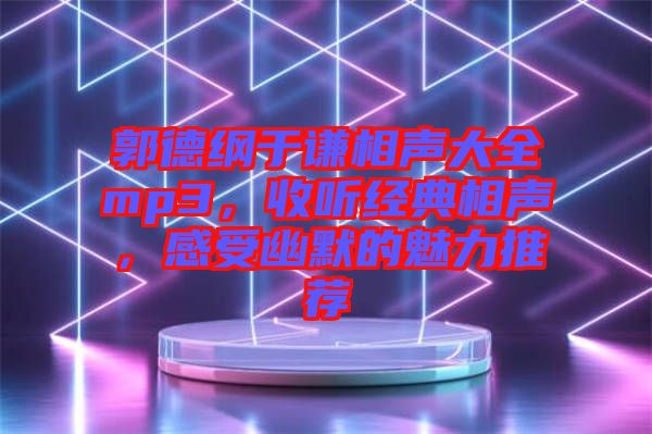 郭德綱于謙相聲大全mp3,收聽(tīng)經(jīng)典相聲,感受幽默的魅力推薦