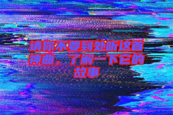 請你不要到處聽這首神曲,了解一下它的故事