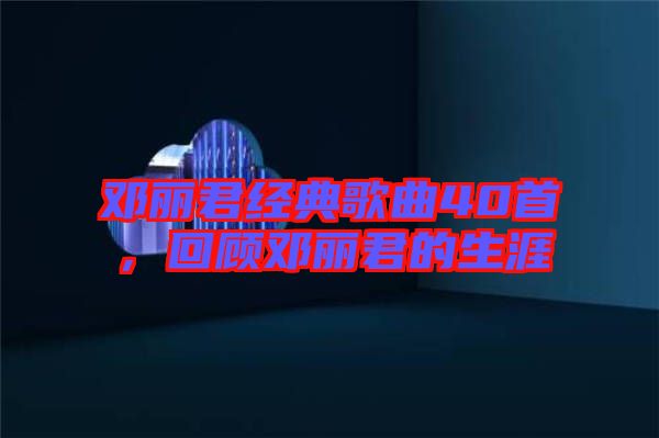 鄧麗君經典歌曲40首,回顧鄧麗君的生涯