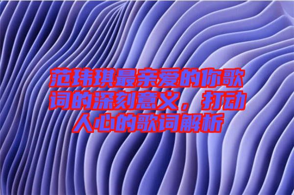 范瑋琪最親愛的你歌詞的深刻意義,打動(dòng)人心的歌詞解析