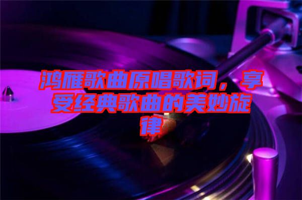 鴻雁歌曲原唱歌詞,享受經(jīng)典歌曲的美妙旋律