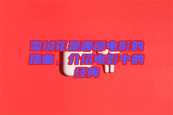 雪絨花是哪部電影的插曲，介紹電影中的經典