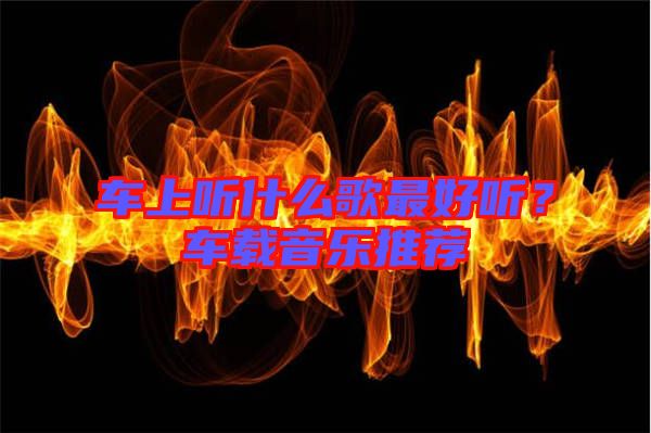 車上聽(tīng)什么歌最好聽(tīng)?車載音樂(lè)推薦