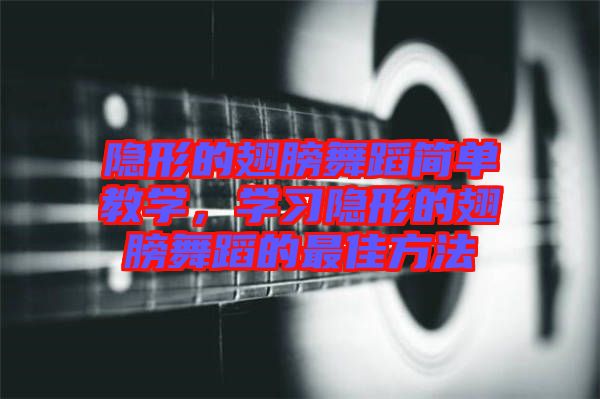 隱形的翅膀舞蹈簡(jiǎn)單教學(xué),學(xué)習(xí)隱形的翅膀舞蹈的最佳方法