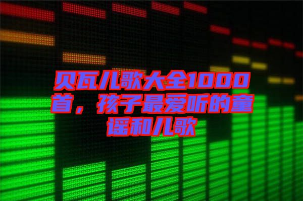 貝瓦兒歌大全1000首,孩子最愛聽的童謠和兒歌