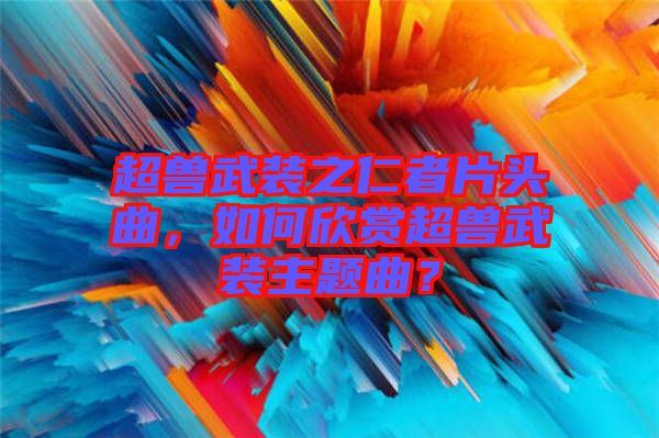 超獸武裝之仁者片頭曲,如何欣賞超獸武裝主題曲?