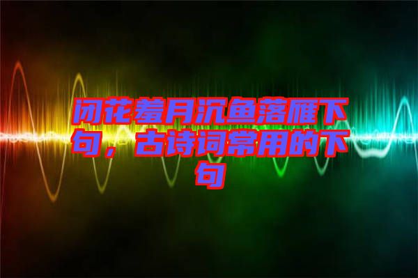 閉花羞月沉魚落雁下句,古詩詞常用的下句