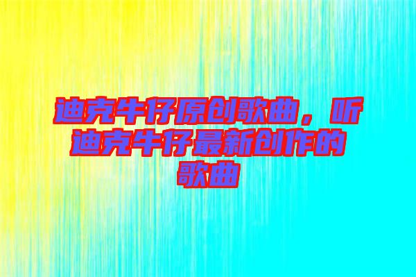 迪克牛仔原創(chuàng)歌曲,聽迪克牛仔最新創(chuàng)作的歌曲