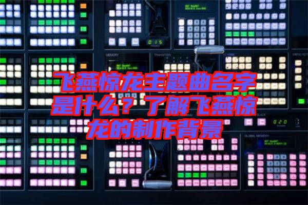 飛燕驚龍主題曲名字是什么?了解飛燕驚龍的制作背景