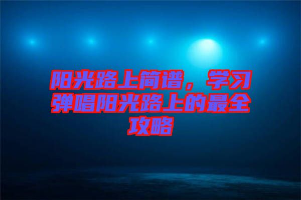 陽光路上簡譜,學習彈唱陽光路上的最全攻略