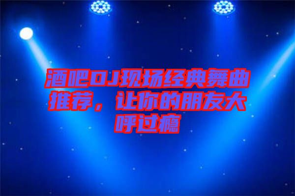 酒吧DJ現場經典舞曲推薦，讓你的朋友大呼過癮