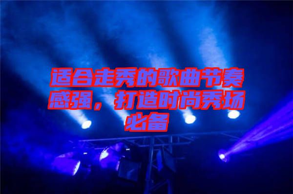 適合走秀的歌曲節(jié)奏感強,打造時尚秀場必備