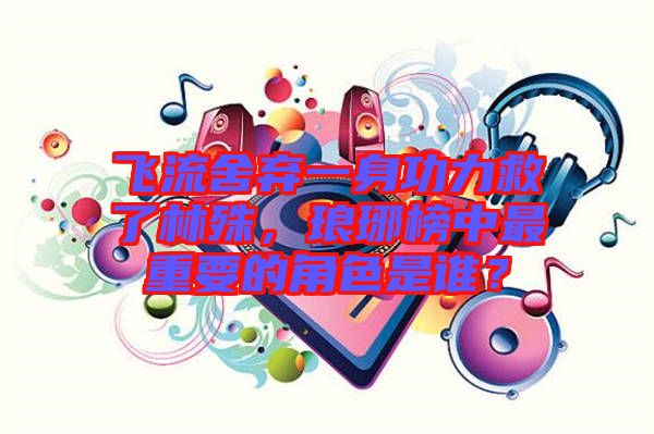 飛流舍棄一身功力救了林殊,瑯琊榜中最重要的角色是誰?