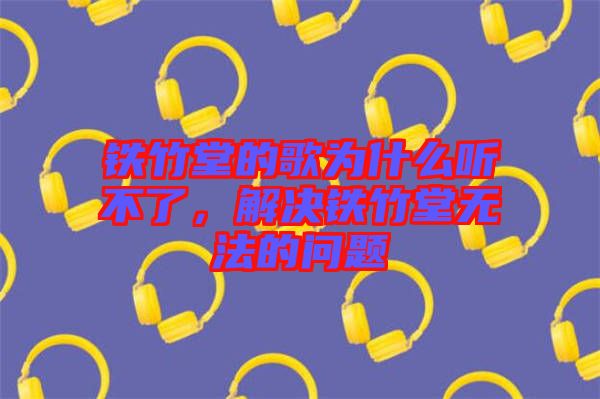鐵竹堂的歌為什么聽不了，解決鐵竹堂無法的問題