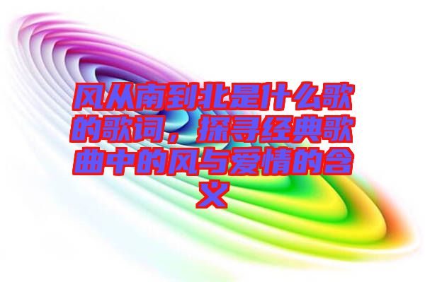 風從南到北是什么歌的歌詞，探尋經典歌曲中的風與愛情的含義